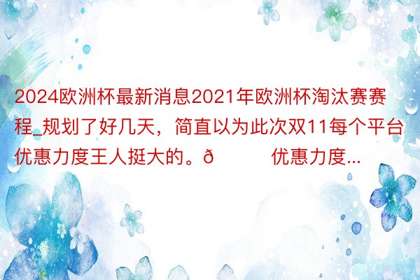 2024欧洲杯最新消息2021年欧洲杯淘汰赛赛程_规划了好几天，简直以为此次双11每个平台优惠力度王人挺大的。🍑优惠力度...