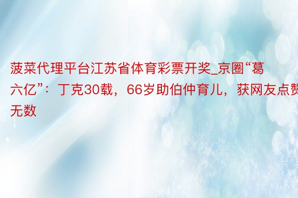 菠菜代理平台江苏省体育彩票开奖_京圈“葛六亿”：丁克30载，66岁助伯仲育儿，获网友点赞无数