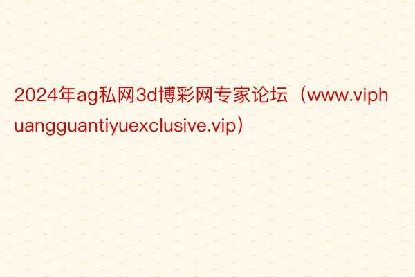 2024年ag私网3d博彩网专家论坛（www.viphuangguantiyuexclusive.vip）