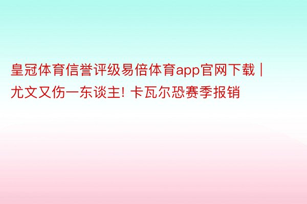 皇冠体育信誉评级易倍体育app官网下载 | 尤文又伤一东谈主! 卡瓦尔恐赛季报销