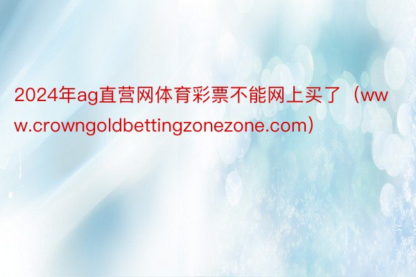 2024年ag直营网体育彩票不能网上买了（www.crowngoldbettingzonezone.com）