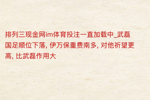 排列三现金网im体育投注一直加载中_武磊国足顺位下落, 伊万保重费南多, 对他祈望更高, 比武磊作用大