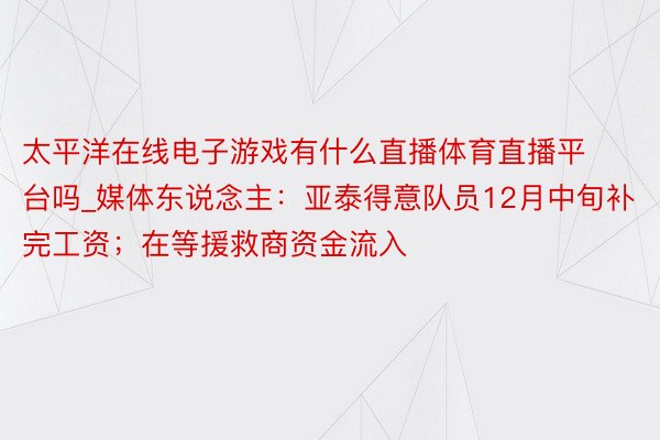 太平洋在线电子游戏有什么直播体育直播平台吗_媒体东说念主：亚泰得意队员12月中旬补完工资；在等援救商资金流入