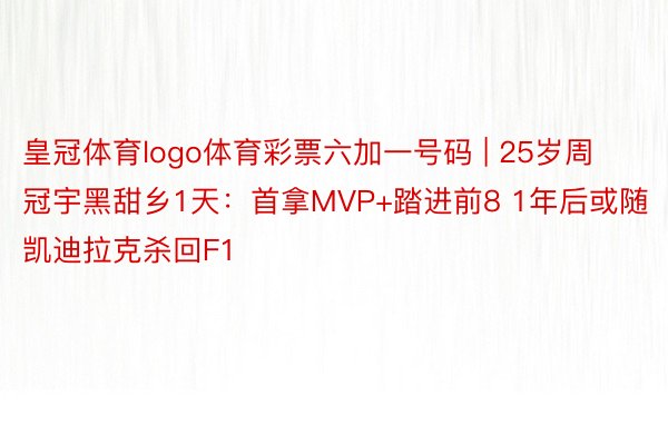 皇冠体育logo体育彩票六加一号码 | 25岁周冠宇黑甜乡1天：首拿MVP+踏进前8 1年后或随凯迪拉克杀回F1