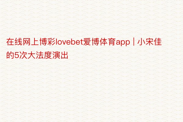 在线网上博彩lovebet爱博体育app | 小宋佳的5次大法度演出