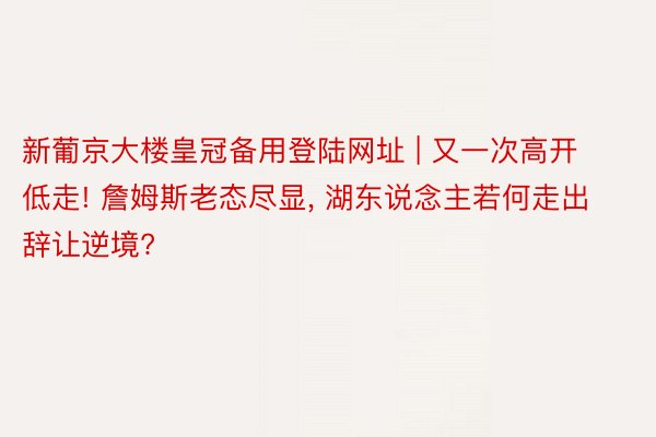 新葡京大楼皇冠备用登陆网址 | 又一次高开低走! 詹姆斯老态尽显, 湖东说念主若何走出辞让逆境?