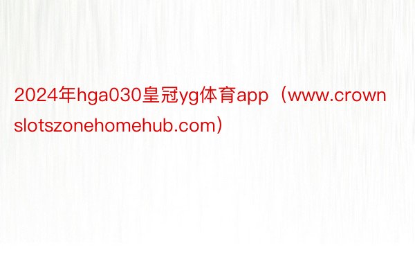 2024年hga030皇冠yg体育app（www.crownslotszonehomehub.com）