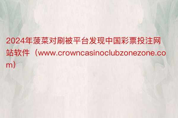 2024年菠菜对刷被平台发现中国彩票投注网站软件（www.crowncasinoclubzonezone.com）