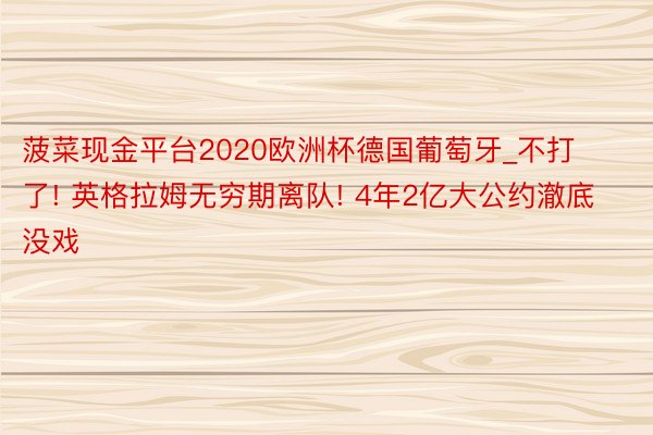 菠菜现金平台2020欧洲杯德国葡萄牙_不打了! 英格拉姆无穷期离队! 4年2亿大公约澈底没戏