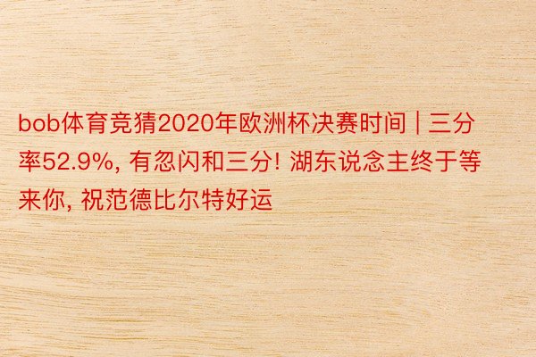 bob体育竞猜2020年欧洲杯决赛时间 | 三分率52.9%, 有忽闪和三分! 湖东说念主终于等来你, 祝范德比尔特好运