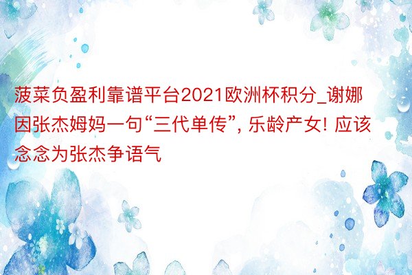 菠菜负盈利靠谱平台2021欧洲杯积分_谢娜因张杰姆妈一句“三代单传”, 乐龄产女! 应该念念为张杰争语气