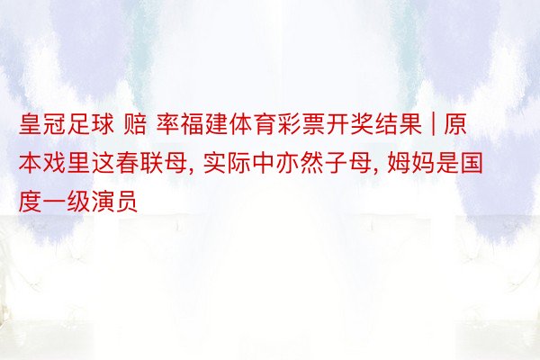 皇冠足球 赔 率福建体育彩票开奖结果 | 原本戏里这春联母, 实际中亦然子母, 姆妈是国度一级演员