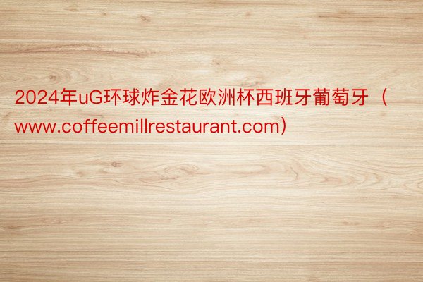 2024年uG环球炸金花欧洲杯西班牙葡萄牙（www.coffeemillrestaurant.com）