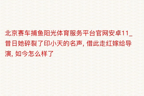 北京赛车捕鱼阳光体育服务平台官网安卓11_昔日她碎裂了印小天的名声, 借此走红嫁给导演, 如今怎么样了