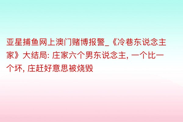 亚星捕鱼网上澳门赌博报警_《冷巷东说念主家》大结局: 庄家六个男东说念主, 一个比一个坏, 庄赶好意思被烧毁