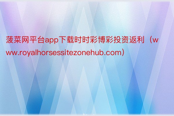 菠菜网平台app下载时时彩博彩投资返利（www.royalhorsessitezonehub.com）