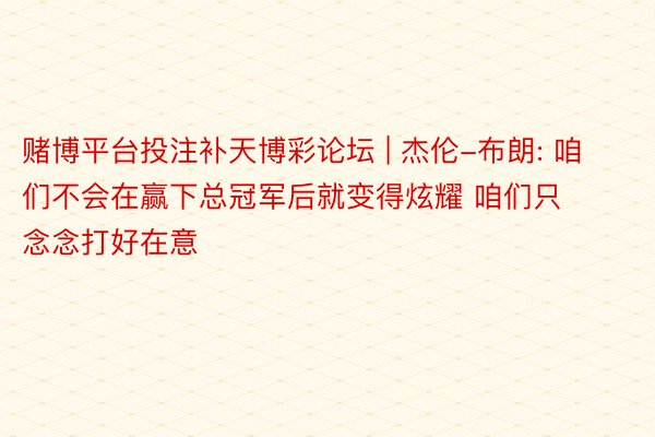 赌博平台投注补天博彩论坛 | 杰伦-布朗: 咱们不会在赢下总冠军后就变得炫耀 咱们只念念打好在意