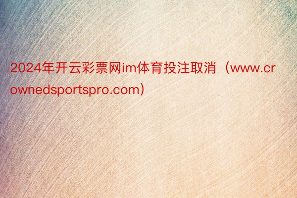 2024年开云彩票网im体育投注取消（www.crownedsportspro.com）