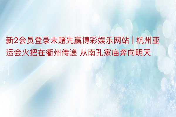 新2会员登录未赌先赢博彩娱乐网站 | 杭州亚运会火把在衢州传递 从南孔家庙奔向明天