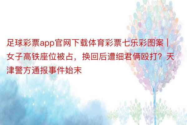 足球彩票app官网下载体育彩票七乐彩图案 | 女子高铁座位被占，换回后遭细君俩殴打？天津警方通报事件始末