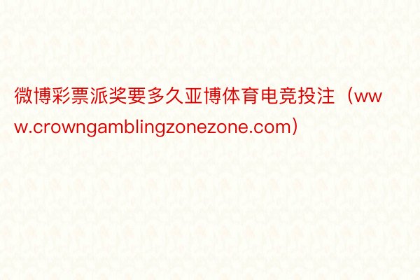 微博彩票派奖要多久亚博体育电竞投注（www.crowngamblingzonezone.com）