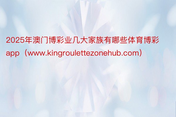 2025年澳门博彩业几大家族有哪些体育博彩app（www.kingroulettezonehub.com）