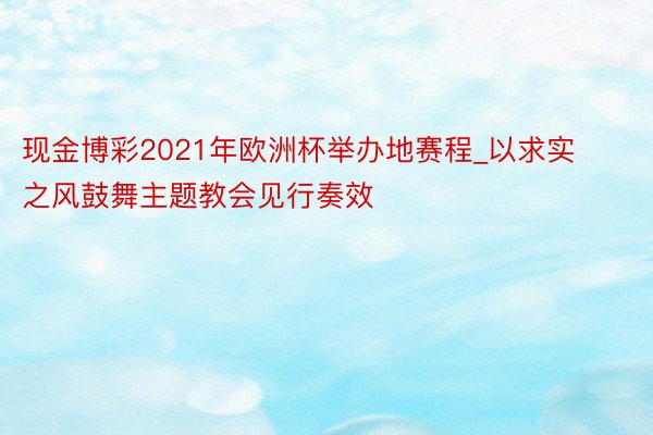 现金博彩2021年欧洲杯举办地赛程_以求实之风鼓舞主题教会见行奏效