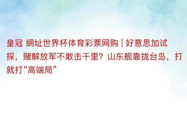 皇冠 網址世界杯体育彩票网购 | 好意思加试探，赌解放军不敢击千里？山东舰靠拢台岛，打就打“高端局”